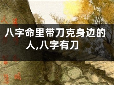 八字命里带刀克身边的人,八字有刀