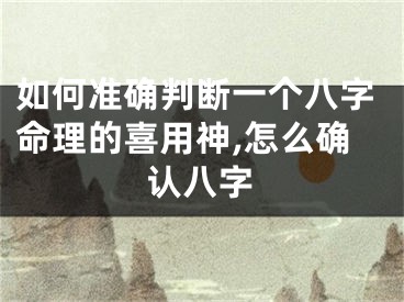 如何准确判断一个八字命理的喜用神,怎么确认八字