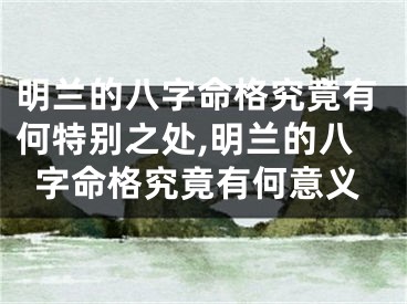 明兰的八字命格究竟有何特别之处,明兰的八字命格究竟有何意义