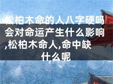 松柏木命的人八字硬吗会对命运产生什么影响,松柏木命人,命中缺什么呢