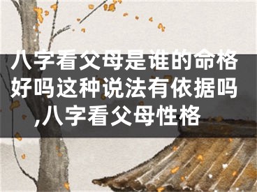八字看父母是谁的命格好吗这种说法有依据吗,八字看父母性格
