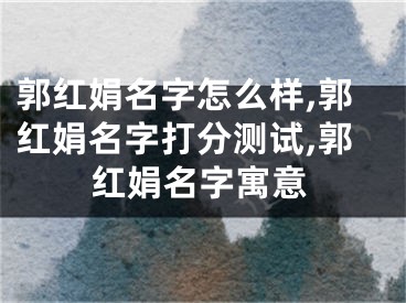 郭红娟名字怎么样,郭红娟名字打分测试,郭红娟名字寓意