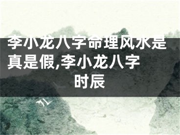 李小龙八字命理风水是真是假,李小龙八字 时辰