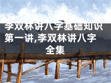 李双林讲八字基础知识第一讲,李双林讲八字全集