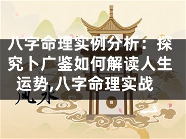 八字命理实例分析：探究卜广鉴如何解读人生运势,八字命理实战