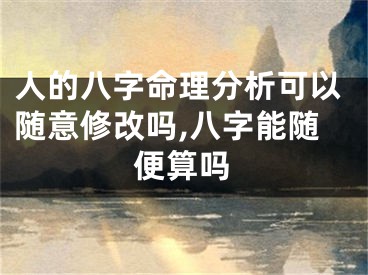 人的八字命理分析可以随意修改吗,八字能随便算吗