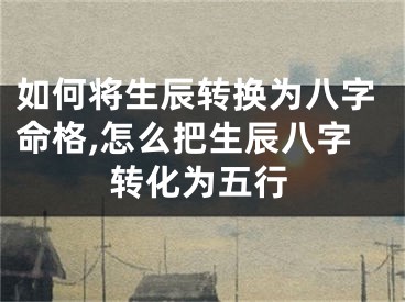 如何将生辰转换为八字命格,怎么把生辰八字转化为五行