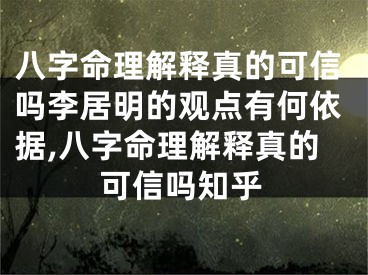 八字命理解释真的可信吗李居明的观点有何依据,八字命理解释真的可信吗知乎