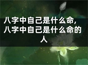 八字中自己是什么命,八字中自己是什么命的人