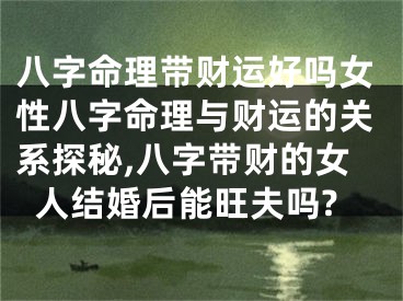 八字命理带财运好吗女性八字命理与财运的关系探秘,八字带财的女人结婚后能旺夫吗?