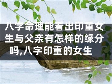 八字命理能看出印重女生与父亲有怎样的缘分吗,八字印重的女生