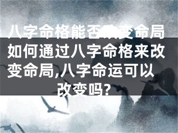 八字命格能否改变命局如何通过八字命格来改变命局,八字命运可以改变吗?