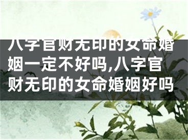 八字官财无印的女命婚姻一定不好吗,八字官财无印的女命婚姻好吗