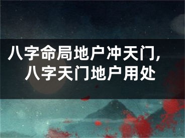 八字命局地户冲天门,八字天门地户用处