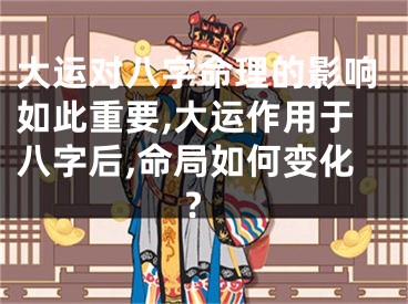 大运对八字命理的影响如此重要,大运作用于八字后,命局如何变化?