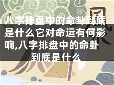 八字排盘中的命卦到底是什么它对命运有何影响,八字排盘中的命卦到底是什么
