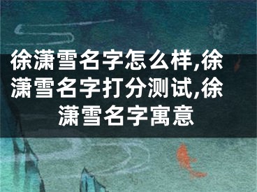 徐潇雪名字怎么样,徐潇雪名字打分测试,徐潇雪名字寓意