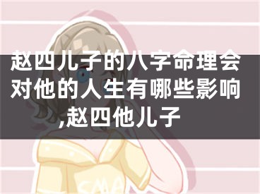 赵四儿子的八字命理会对他的人生有哪些影响,赵四他儿子