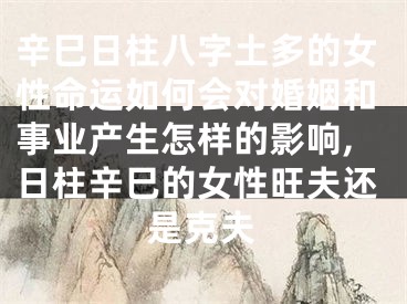 辛巳日柱八字土多的女性命运如何会对婚姻和事业产生怎样的影响,日柱辛巳的女性旺夫还是克夫