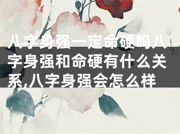 八字身强一定命硬吗八字身强和命硬有什么关系,八字身强会怎么样