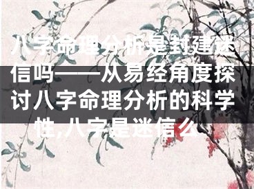 八字命理分析是封建迷信吗——从易经角度探讨八字命理分析的科学性,八字是迷信么