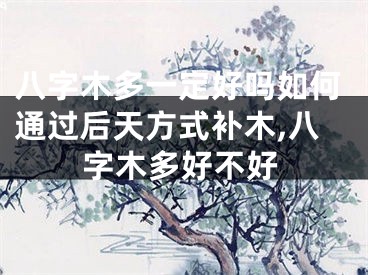 八字木多一定好吗如何通过后天方式补木,八字木多好不好