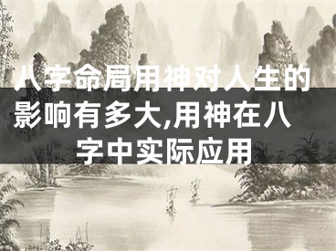 八字命局用神对人生的影响有多大,用神在八字中实际应用