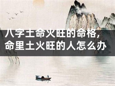 八字土命火旺的命格,命里土火旺的人怎么办