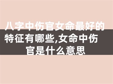 八字中伤官女命最好的特征有哪些,女命中伤官是什么意思