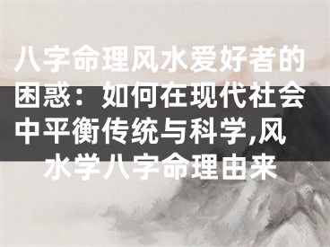 八字命理风水爱好者的困惑：如何在现代社会中平衡传统与科学,风水学八字命理由来