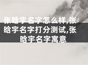 张晗宇名字怎么样,张晗宇名字打分测试,张晗宇名字寓意