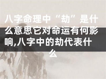 八字命理中“劫”是什么意思它对命运有何影响,八字中的劫代表什么