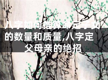 八字如何推算命定子女的数量和质量,八字定父母亲的绝招