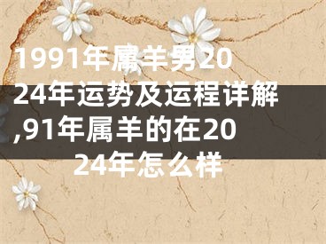 1991年属羊男2024年运势及运程详解,91年属羊的在2024年怎么样