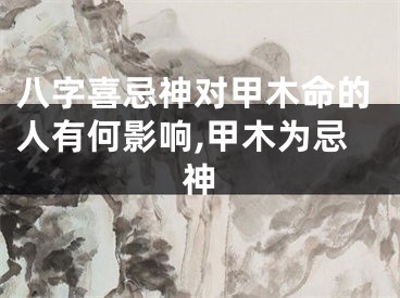 八字喜忌神对甲木命的人有何影响,甲木为忌神