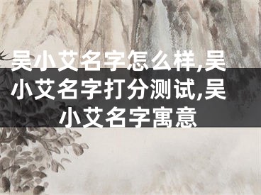 吴小艾名字怎么样,吴小艾名字打分测试,吴小艾名字寓意
