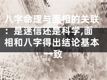 八字命理与面相的关联：是迷信还是科学,面相和八字得出结论基本一致
