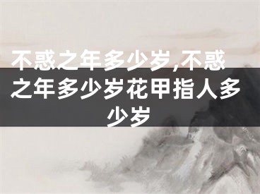 不惑之年多少岁,不惑之年多少岁花甲指人多少岁