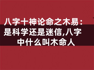 八字十神论命之木易：是科学还是迷信,八字中什么叫木命人