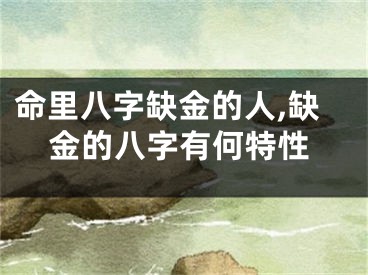 命里八字缺金的人,缺金的八字有何特性