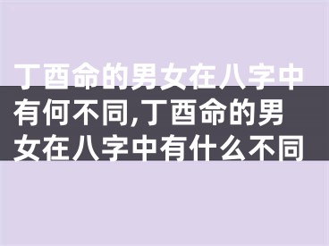 丁酉命的男女在八字中有何不同,丁酉命的男女在八字中有什么不同