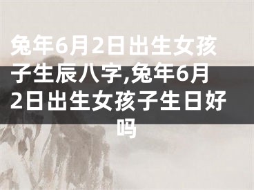 兔年6月2日出生女孩子生辰八字,兔年6月2日出生女孩子生日好吗