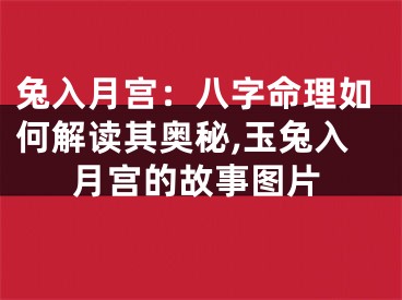 兔入月宫：八字命理如何解读其奥秘,玉兔入月宫的故事图片