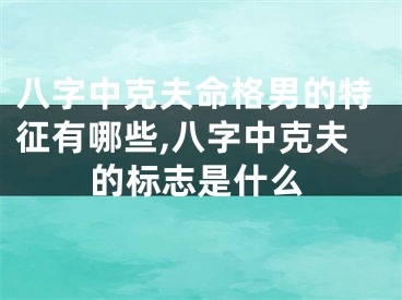 八字中克夫命格男的特征有哪些,八字中克夫的标志是什么