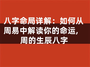 八字命局详解：如何从周易中解读你的命运,周的生辰八字