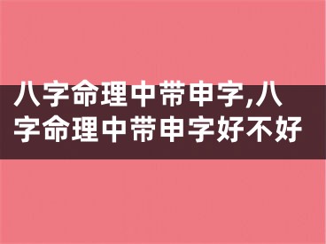 八字命理中带申字,八字命理中带申字好不好