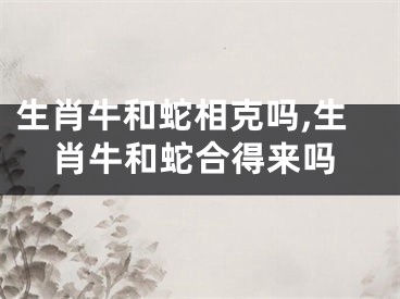 生肖牛和蛇相克吗,生肖牛和蛇合得来吗