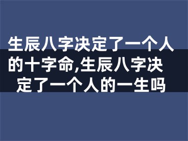 生辰八字决定了一个人的十字命,生辰八字决定了一个人的一生吗
