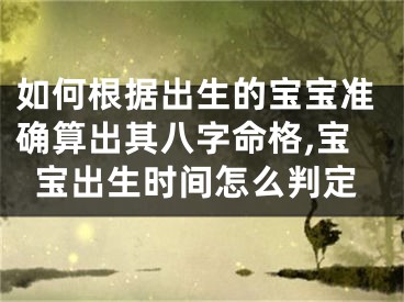 如何根据出生的宝宝准确算出其八字命格,宝宝出生时间怎么判定