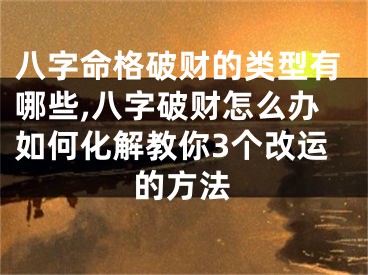 八字命格破财的类型有哪些,八字破财怎么办如何化解教你3个改运的方法